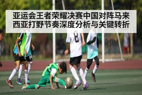 亚运会王者荣耀决赛中国对阵马来西亚打野节奏深度分析与关键转折
