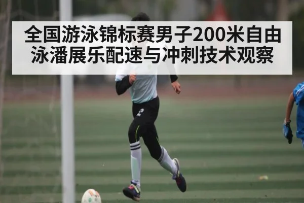 全国游泳锦标赛男子200米自由泳潘展乐配速与冲刺技术观察