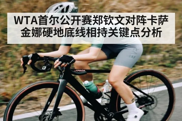 WTA首尔公开赛郑钦文对阵卡萨金娜硬地底线相持关键点分析