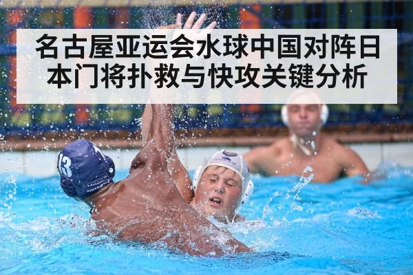 名古屋亚运会水球中国对阵日本门将扑救与快攻关键分析