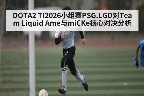 DOTA2 TI2026小组赛PSG.LGD对Team Liquid Ame与miCKe核心对决分析