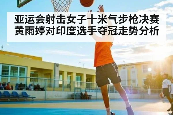 亚运会射击女子十米气步枪决赛 黄雨婷对印度选手夺冠走势分析