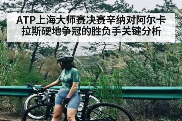 ATP上海大师赛决赛辛纳对阿尔卡拉斯硬地争冠的胜负手关键分析