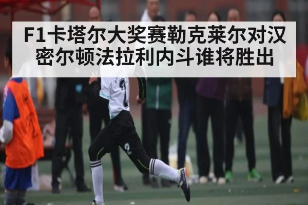 F1卡塔尔大奖赛勒克莱尔对汉密尔顿法拉利内斗谁将胜出