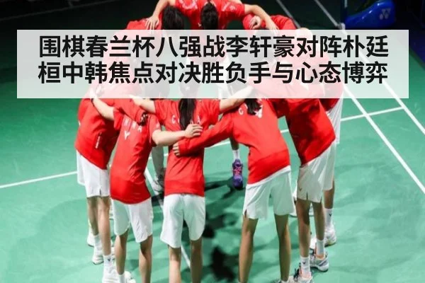 围棋春兰杯八强战李轩豪对阵朴廷桓中韩焦点对决胜负手与心态博弈